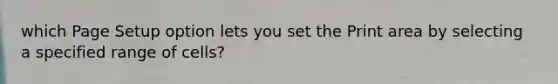 which Page Setup option lets you set the Print area by selecting a specified range of cells?