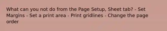 What can you not do from the Page Setup, Sheet tab? - Set Margins - Set a print area - Print gridlines - Change the page order