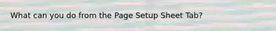 What can you do from the Page Setup Sheet Tab?