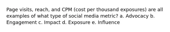 Page visits, reach, and CPM (cost per thousand exposures) are all examples of what type of social media metric? a. Advocacy b. Engagement c. Impact d. Exposure e. Influence