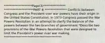 *******************Page(3)*************** ********************PART B *************** Conflicts between Congress and the President over war powers have their origin in the United States Constitution. In 1973 Congress passed the War Powers Resolution in an attempt to clarify the balance of the powers between the two branches of government *Describe two provisions of the War Powers Resolution that were designed to limit the President's power over war making. ***************************************