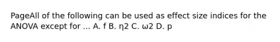 PageAll of the following can be used as effect size indices for the ANOVA except for ... A. f B. η2 C. ω2 D. p