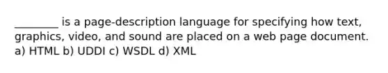 ________ is a page-description language for specifying how text, graphics, video, and sound are placed on a web page document. a) HTML b) UDDI c) WSDL d) XML