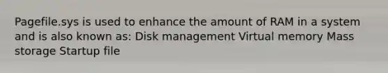 Pagefile.sys is used to enhance the amount of RAM in a system and is also known as: Disk management Virtual memory Mass storage Startup file