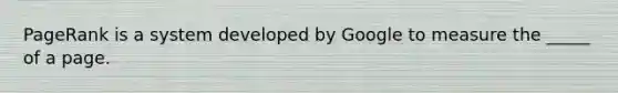 PageRank is a system developed by Google to measure the _____ of a page.