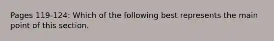 Pages 119-124: Which of the following best represents the main point of this section.