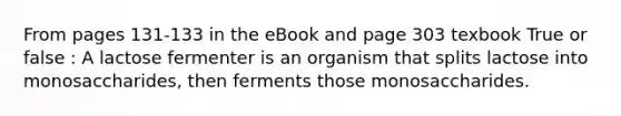 From pages 131-133 in the eBook and page 303 texbook True or false : A lactose fermenter is an organism that splits lactose into monosaccharides, then ferments those monosaccharides.