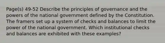 Page(s) 49-52 Describe the principles of governance and the powers of the national government defined by the Constitution. The framers set up a system of checks and balances to limit the power of the national government. Which institutional checks and balances are exhibited with these examples?