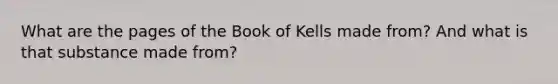 What are the pages of the Book of Kells made from? And what is that substance made from?