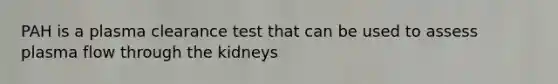 PAH is a plasma clearance test that can be used to assess plasma flow through the kidneys