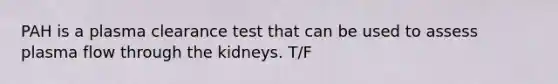 PAH is a plasma clearance test that can be used to assess plasma flow through the kidneys. T/F