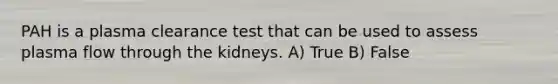 PAH is a plasma clearance test that can be used to assess plasma flow through the kidneys. A) True B) False