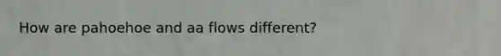How are pahoehoe and aa flows different?