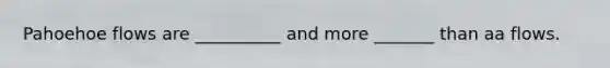 Pahoehoe flows are __________ and more _______ than aa flows.