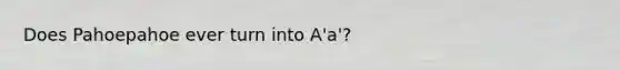 Does Pahoepahoe ever turn into A'a'?