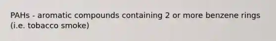 PAHs - aromatic compounds containing 2 or more benzene rings (i.e. tobacco smoke)