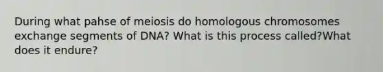 During what pahse of meiosis do homologous chromosomes exchange segments of DNA? What is this process called?What does it endure?