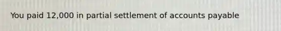 You paid 12,000 in partial settlement of accounts payable