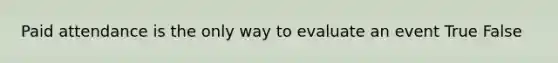 Paid attendance is the only way to evaluate an event True False