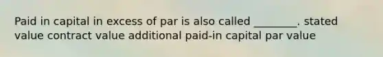 Paid in capital in excess of par is also called ________. stated value contract value additional paid-in capital par value