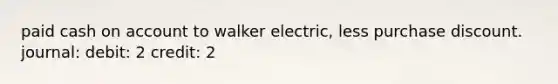 paid cash on account to walker electric, less purchase discount. journal: debit: 2 credit: 2