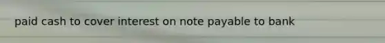 paid cash to cover interest on note payable to bank