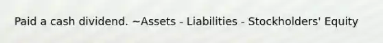 Paid a cash dividend. ~Assets - Liabilities - Stockholders' Equity