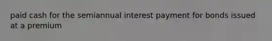 paid cash for the semiannual interest payment for bonds issued at a premium