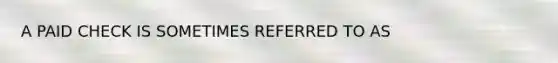 A PAID CHECK IS SOMETIMES REFERRED TO AS