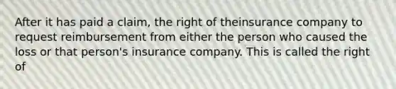 After it has paid a claim, the right of theinsurance company to request reimbursement from either the person who caused the loss or that person's insurance company. This is called the right of