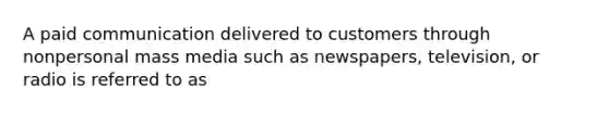 A paid communication delivered to customers through nonpersonal mass media such as newspapers, television, or radio is referred to as