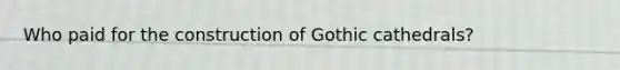 Who paid for the construction of Gothic cathedrals?