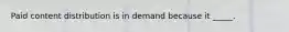 Paid content distribution is in demand because it _____.