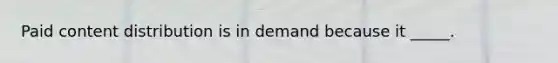 Paid content distribution is in demand because it _____.