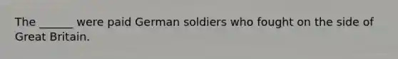 The ______ were paid German soldiers who fought on the side of Great Britain.