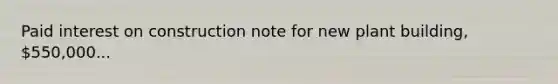 Paid interest on construction note for new plant building, 550,000...