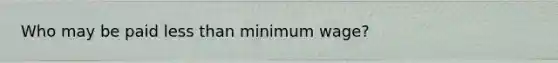 Who may be paid less than minimum wage?