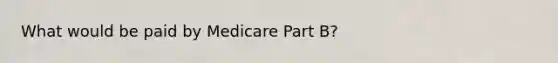 What would be paid by Medicare Part B?