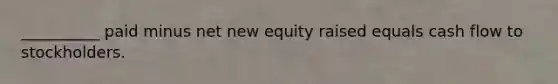 __________ paid minus net new equity raised equals cash flow to stockholders.