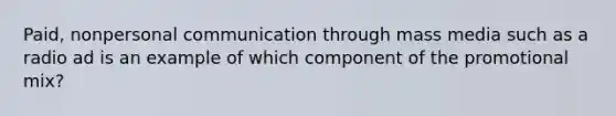 Paid, nonpersonal communication through mass media such as a radio ad is an example of which component of the promotional mix?