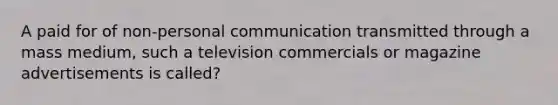 A paid for of non-personal communication transmitted through a mass medium, such a television commercials or magazine advertisements is called?