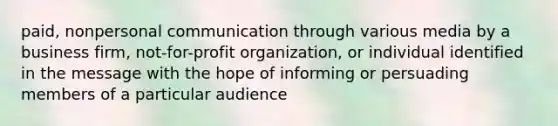 paid, nonpersonal communication through various media by a business firm, not-for-profit organization, or individual identified in the message with the hope of informing or persuading members of a particular audience