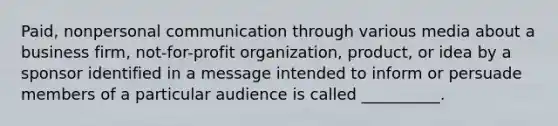 Paid, nonpersonal communication through various media about a business firm, not-for-profit organization, product, or idea by a sponsor identified in a message intended to inform or persuade members of a particular audience is called __________.