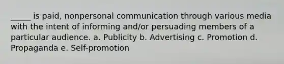 _____ is paid, nonpersonal communication through various media with the intent of informing and/or persuading members of a particular audience. a. Publicity b. Advertising c. Promotion d. Propaganda e. Self-promotion