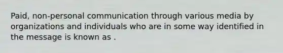 Paid, non-personal communication through various media by organizations and individuals who are in some way identified in the message is known as .