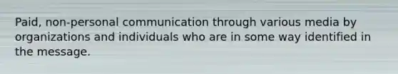 Paid, non-personal communication through various media by organizations and individuals who are in some way identified in the message.