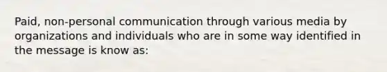 Paid, non-personal communication through various media by organizations and individuals who are in some way identified in the message is know as: