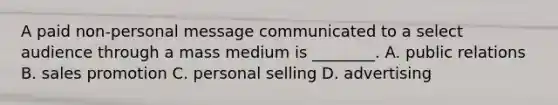 A paid non-personal message communicated to a select audience through a mass medium is ________. A. public relations B. sales promotion C. personal selling D. advertising