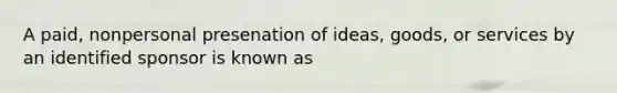 A paid, nonpersonal presenation of ideas, goods, or services by an identified sponsor is known as