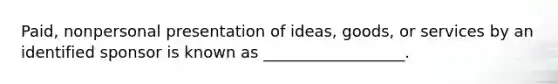 Paid, nonpersonal presentation of ideas, goods, or services by an identified sponsor is known as __________________.